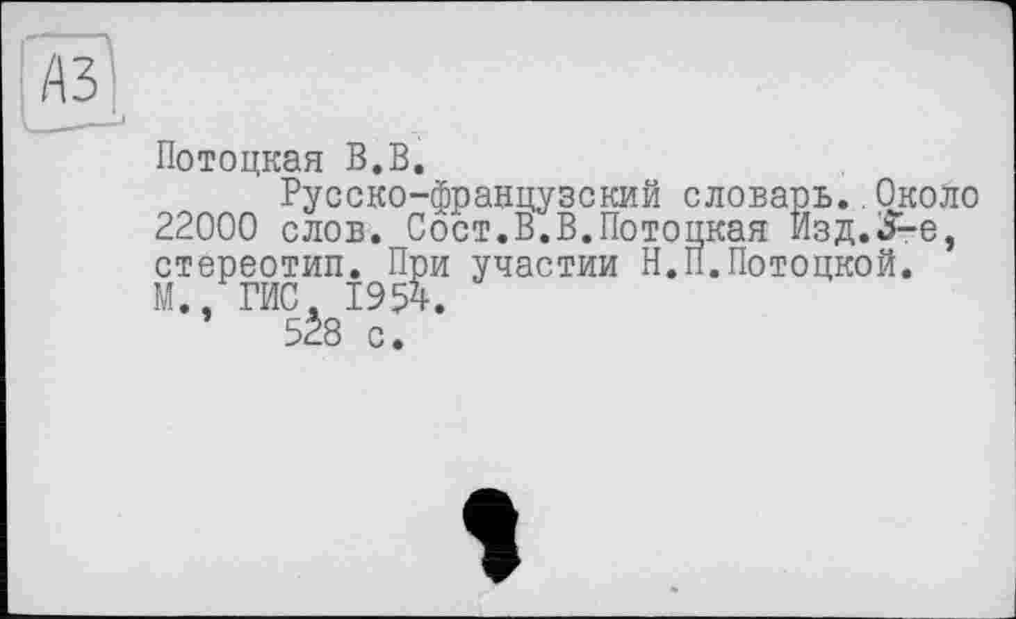 ﻿Потоцкая В.В.
Русско-французский словарь..Около 22000 слов. Сост.В.В.Потоцкая Изд.S'-е, стереотип. При участии Н.П.Потоцкой. М., ГИС 1954.